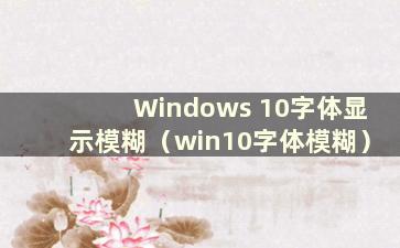 Windows 10字体显示模糊（win10字体模糊）